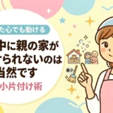 介護中に親の家が片付けられないのは当然です